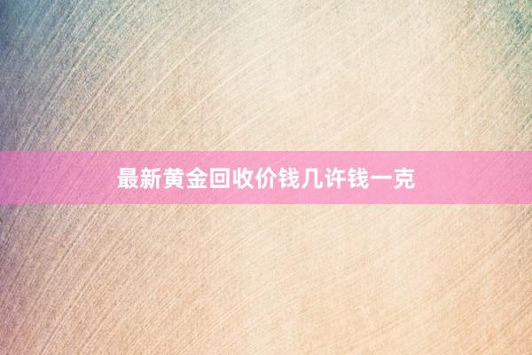 最新黄金回收价钱几许钱一克