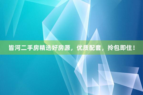 皆河二手房精选好房源，优质配套，拎包即住！