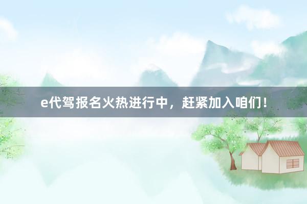 e代驾报名火热进行中，赶紧加入咱们！