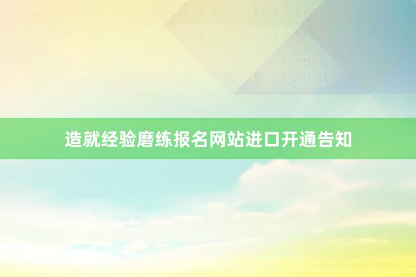 造就经验磨练报名网站进口开通告知