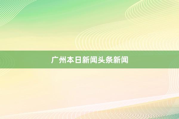 广州本日新闻头条新闻