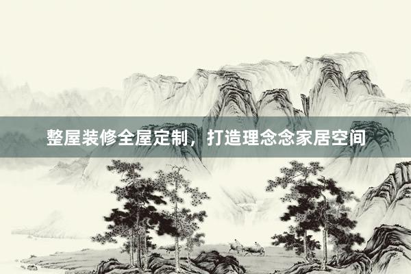整屋装修全屋定制，打造理念念家居空间