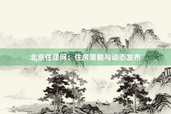北京住建网：住房策略与动态发布