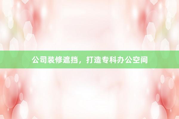 公司装修遮挡，打造专科办公空间