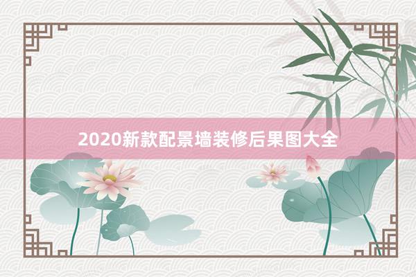 2020新款配景墙装修后果图大全