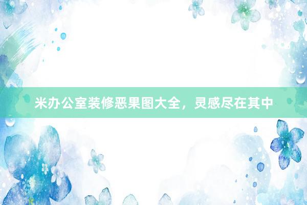 米办公室装修恶果图大全，灵感尽在其中