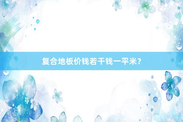 复合地板价钱若干钱一平米？