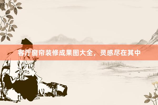 客厅窗帘装修成果图大全，灵感尽在其中