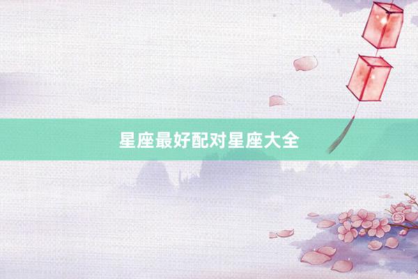 星座最好配对星座大全