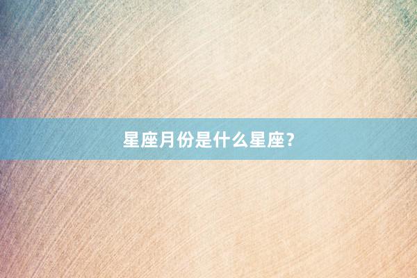 星座月份是什么星座？