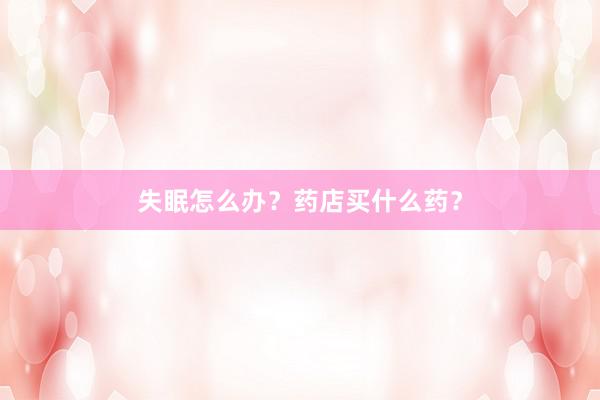 失眠怎么办？药店买什么药？