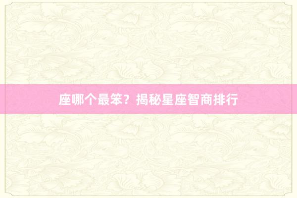 座哪个最笨？揭秘星座智商排行
