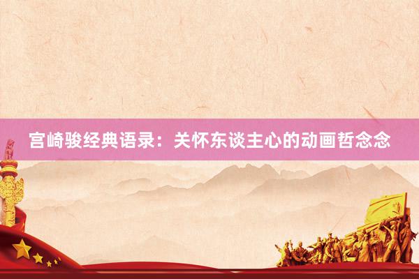 宫崎骏经典语录：关怀东谈主心的动画哲念念