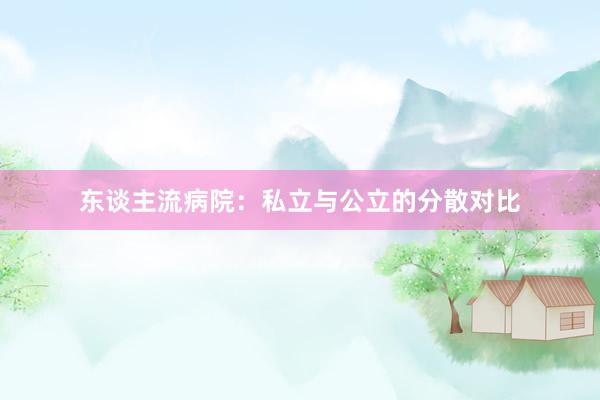 东谈主流病院：私立与公立的分散对比