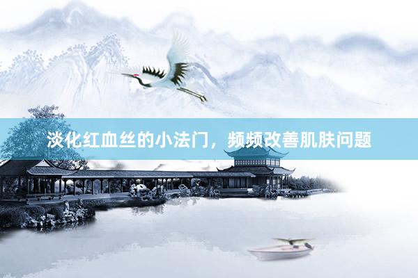 淡化红血丝的小法门，频频改善肌肤问题