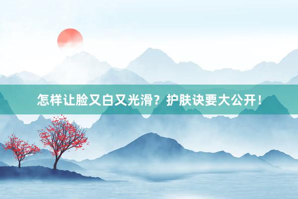 怎样让脸又白又光滑？护肤诀要大公开！