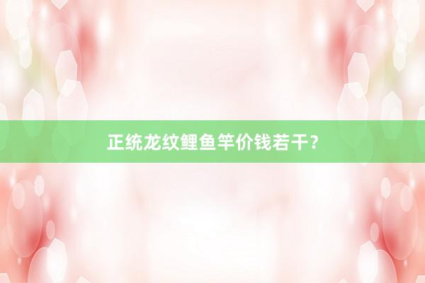 正统龙纹鲤鱼竿价钱若干？