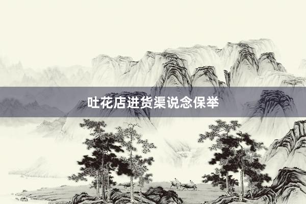 吐花店进货渠说念保举