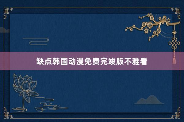 缺点韩国动漫免费完竣版不雅看